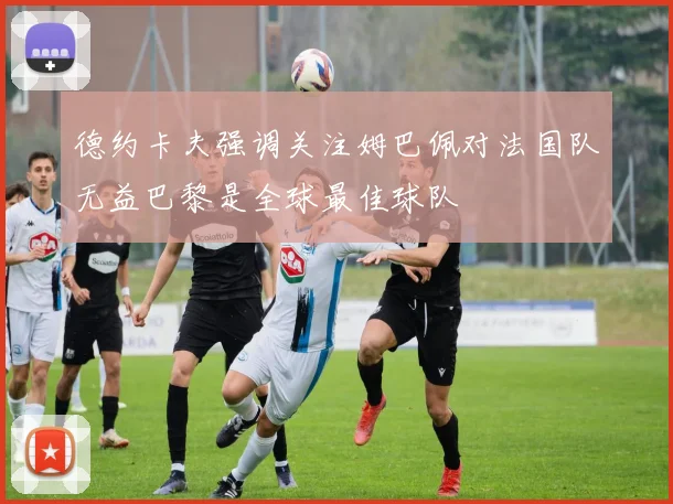 德约卡夫强调关注姆巴佩对法国队无益巴黎是全球最佳球队