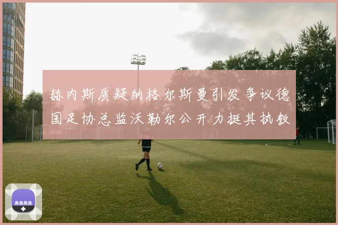 赫内斯质疑纳格尔斯曼引发争议德国足协总监沃勒尔公开力挺其执教表现