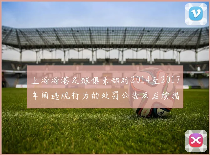 上海海港足球俱乐部对2014至2017年间违规行为的处罚公告及后续措施说明