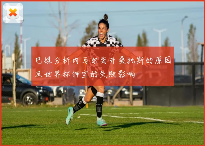 巴媒分析内马尔离开桑托斯的原因及世界杯押宝的失败影响