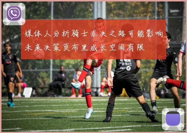 媒体人分析骑士东决之路可能影响未来决策莫布里成长空间有限