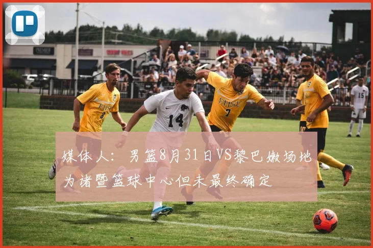 媒体人：男篮8月31日VS黎巴嫩场地为诸暨篮球中心但未最终确定
