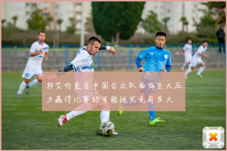 郭艾伦直言中国台北队面临巨大压力赢得比赛的可能性究竟有多大