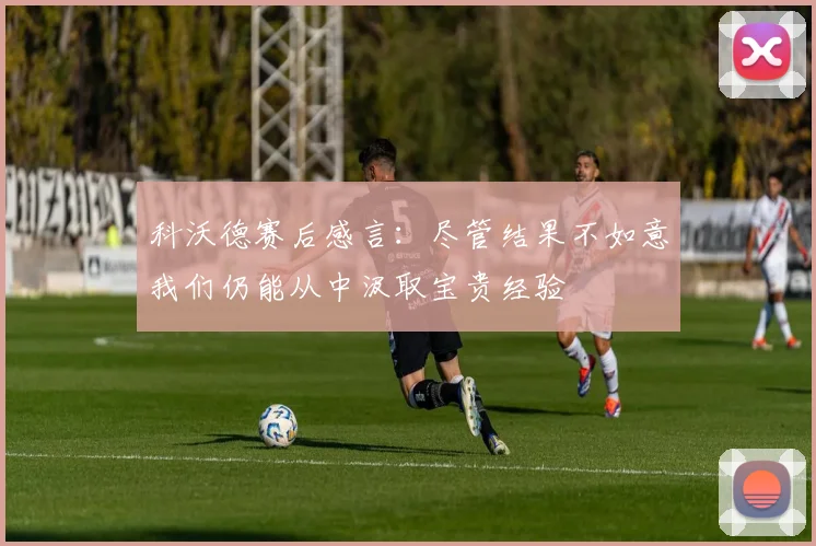 科沃德赛后感言：尽管结果不如意我们仍能从中汲取宝贵经验
