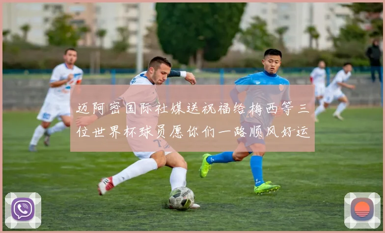 迈阿密国际社媒送祝福给梅西等三位世界杯球员愿你们一路顺风好运常伴