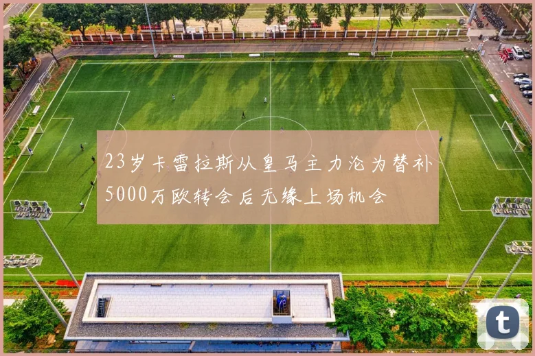 23岁卡雷拉斯从皇马主力沦为替补5000万欧转会后无缘上场机会