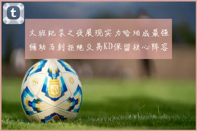 文班纪录之夜展现实力哈珀成最强辅助马刺拒绝交易KD保留核心阵容