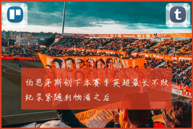 伯恩茅斯创下本赛季英超最长不败纪录紧随利物浦之后
