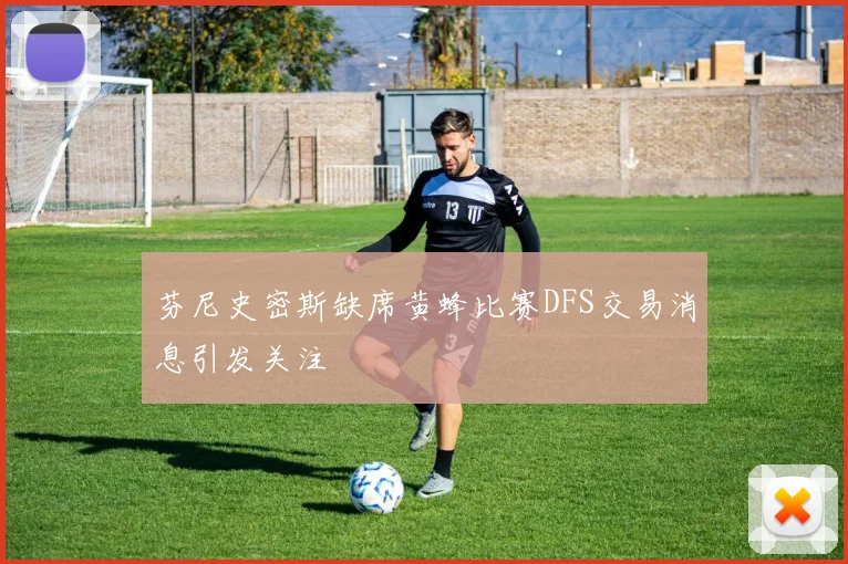 芬尼史密斯缺席黄蜂比赛DFS交易消息引发关注