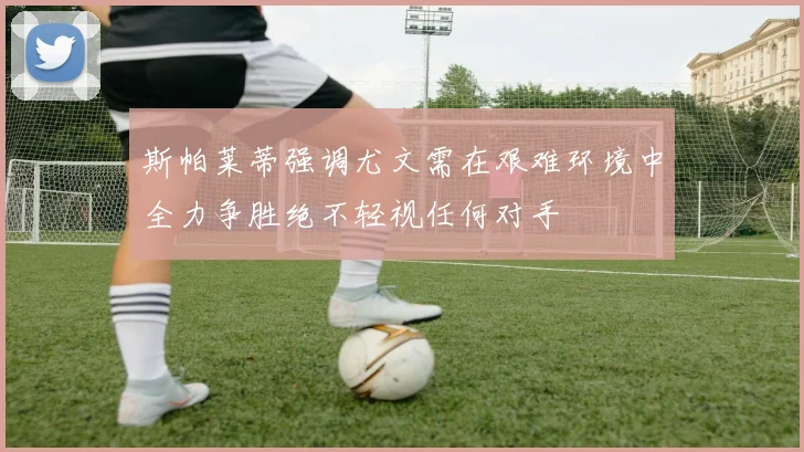 斯帕莱蒂强调尤文需在艰难环境中全力争胜绝不轻视任何对手