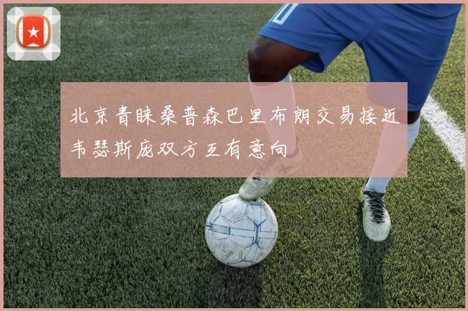 北京青睐桑普森巴里布朗交易接近韦瑟斯庞双方互有意向
