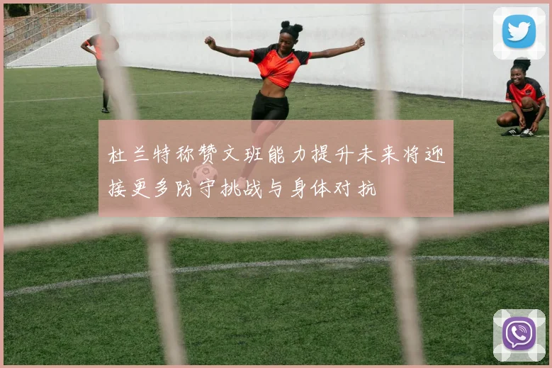 杜兰特称赞文班能力提升未来将迎接更多防守挑战与身体对抗