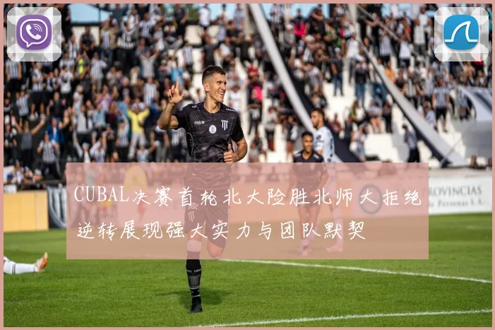 CUBAL决赛首轮北大险胜北师大拒绝逆转展现强大实力与团队默契