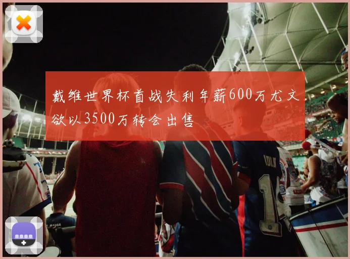 戴维世界杯首战失利年薪600万尤文欲以3500万转会出售