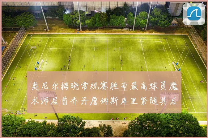 奥尼尔揭晓常规赛胜率最高球员魔术师居首乔丹詹姆斯库里紧随其后