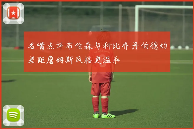 名嘴点评布伦森与科比乔丹伯德的差距詹姆斯风格更温和