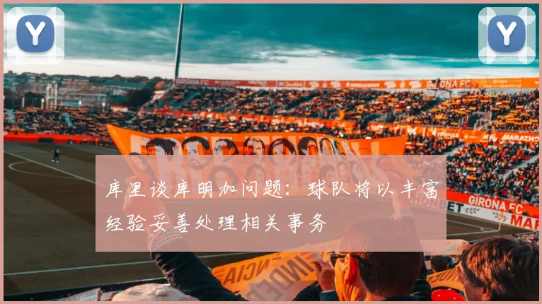 库里谈库明加问题：球队将以丰富经验妥善处理相关事务
