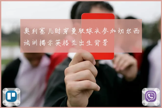 奥利塞儿时穿曼联球衣参加切尔西试训揭示英格兰出生背景