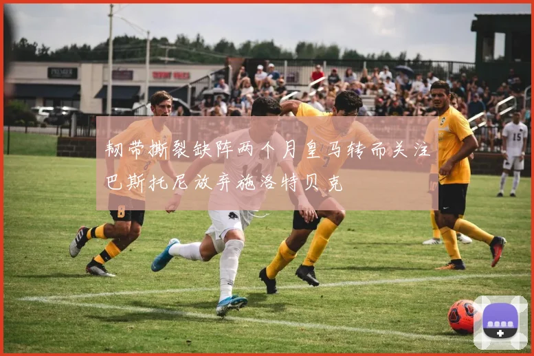 韧带撕裂缺阵两个月皇马转而关注巴斯托尼放弃施洛特贝克