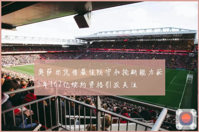 奥萨尔凭借最佳防守和抢断能力获5年162亿续约资格引发关注