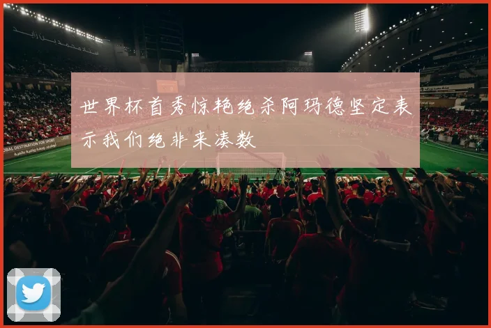 世界杯首秀惊艳绝杀阿玛德坚定表示我们绝非来凑数