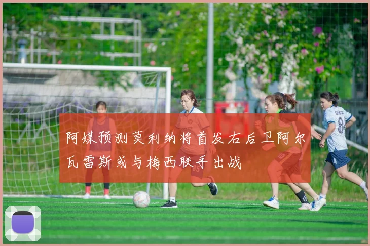 阿媒预测莫利纳将首发右后卫阿尔瓦雷斯或与梅西联手出战