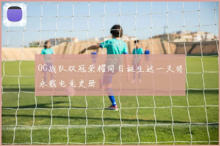 OG战队双冠荣耀同日诞生这一天将永载电竞史册