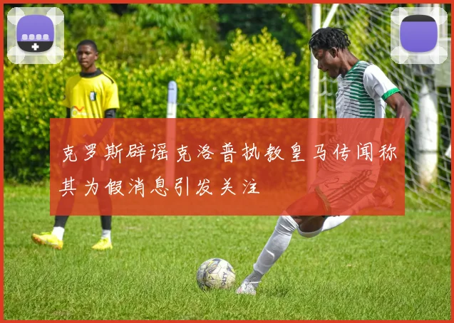 克罗斯辟谣克洛普执教皇马传闻称其为假消息引发关注