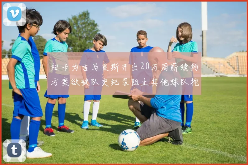 纽卡为吉马良斯开出20万周薪续约方案欲破队史纪录阻止其他球队挖角