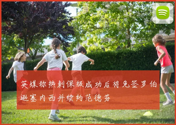 英媒称热刺保级成功后将免签罗伯逊塞内西并续约范德芬