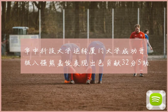 华中科技大学逆转厦门大学成功晋级八强熊嘉俊表现出色贡献32分5助攻5抢断