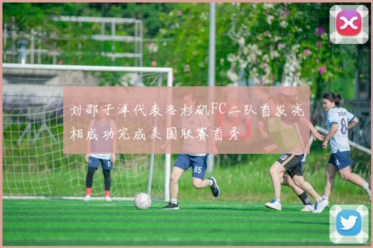 刘邵子洋代表洛杉矶FC二队首发亮相成功完成美国联赛首秀