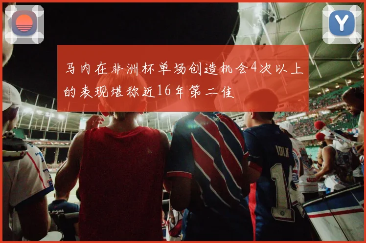 马内在非洲杯单场创造机会4次以上的表现堪称近16年第二佳