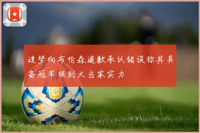 追梦向布伦森道歉承认错误称其具备冠军级别大当家实力