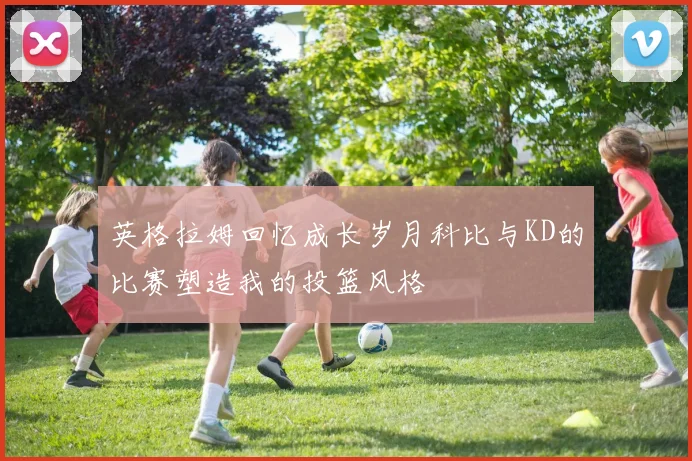 英格拉姆回忆成长岁月科比与KD的比赛塑造我的投篮风格