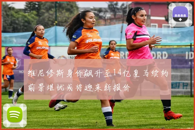 维尼修斯身价飙升至14亿皇马续约前景堪忧或将迎来新报价