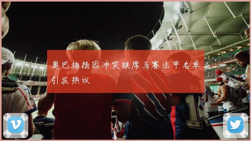 奥巴梅扬因冲突缺席马赛法甲名单引发热议