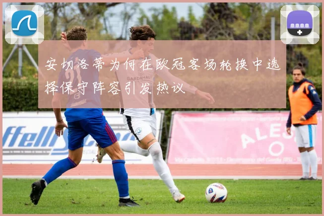 安切洛蒂为何在欧冠客场轮换中选择保守阵容引发热议