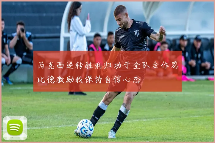 马克西逆转胜利归功于全队合作恩比德激励我保持自信心态