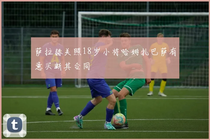 萨拉赫关照18岁小将哈姆扎巴萨有意买断其合同