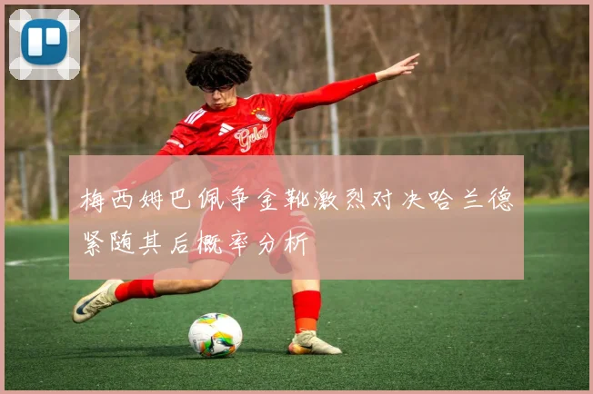 梅西姆巴佩争金靴激烈对决哈兰德紧随其后概率分析