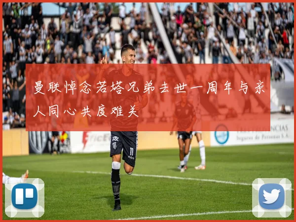 曼联悼念若塔兄弟去世一周年与亲人同心共度难关