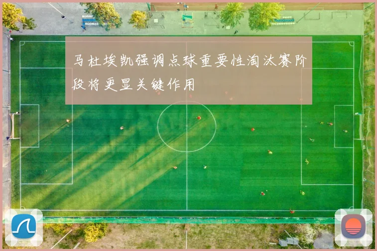 马杜埃凯强调点球重要性淘汰赛阶段将更显关键作用