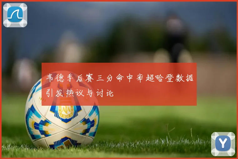 韦德季后赛三分命中率超哈登数据引发热议与讨论