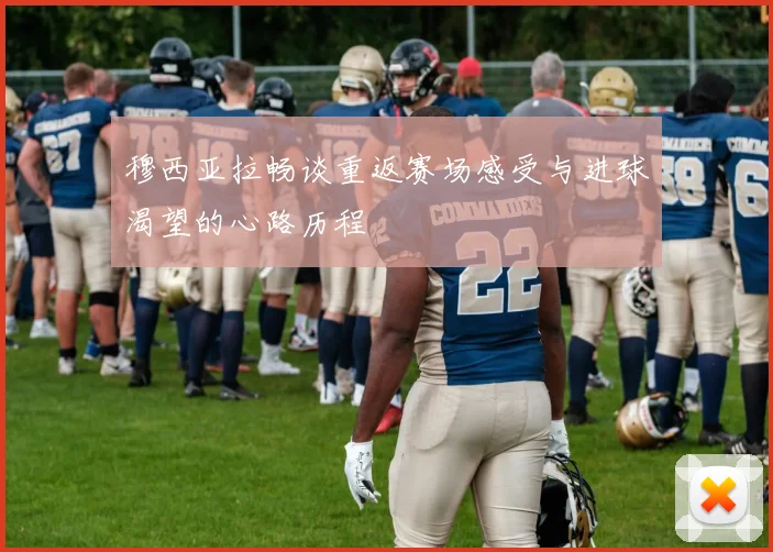 穆西亚拉畅谈重返赛场感受与进球渴望的心路历程