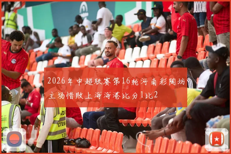 2026年中超联赛第16轮河南彩陶坊主场惜败上海海港比分1比2