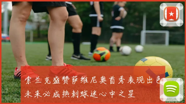 索兰克盛赞萨维尼奥首秀表现出色未来必成热刺球迷心中之星