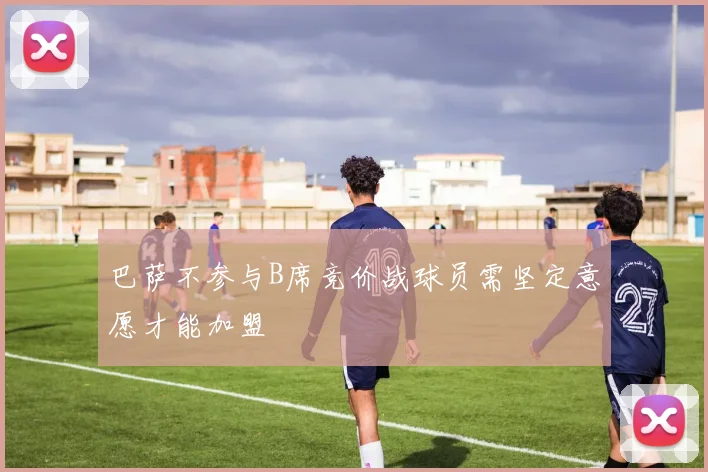 巴萨不参与B席竞价战球员需坚定意愿才能加盟