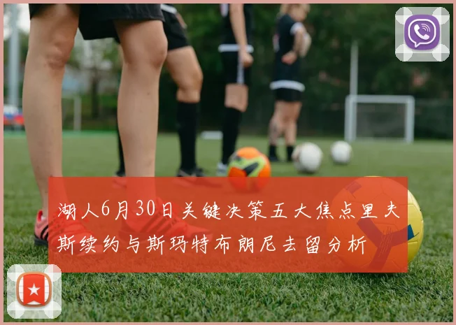 湖人6月30日关键决策五大焦点里夫斯续约与斯玛特布朗尼去留分析