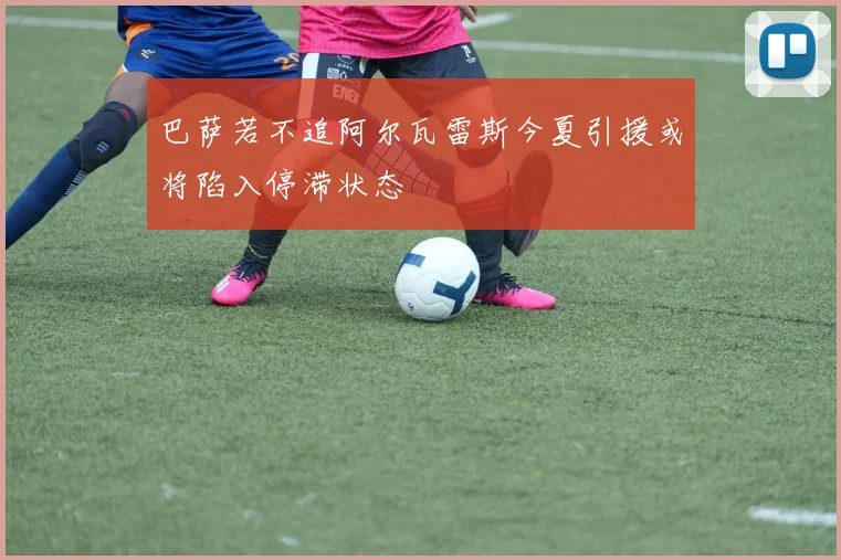 巴萨若不追阿尔瓦雷斯今夏引援或将陷入停滞状态